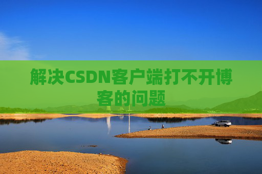 解决CSDN客户端打不开博客的问题 解决CSDN客户端打不开博客的问题